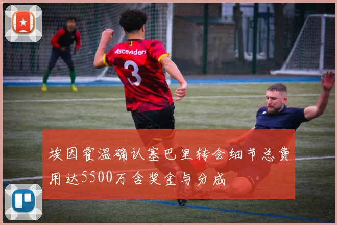 埃因霍温确认塞巴里转会细节总费用达5500万含奖金与分成