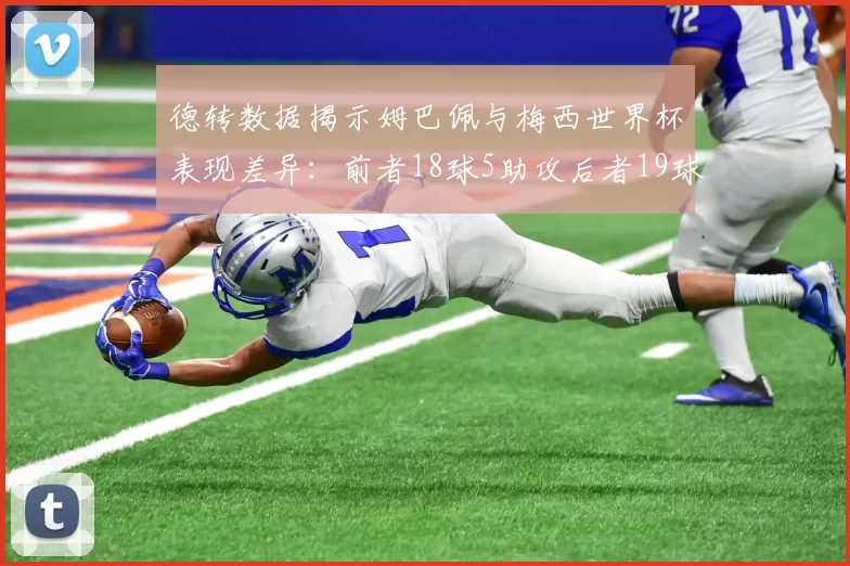 德转数据揭示姆巴佩与梅西世界杯表现差异：前者18球5助攻后者19球8助攻
